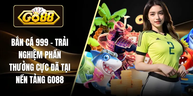 Bắn Cá 999 – Trải Nghiệm Phần Thưởng Cực Đã Tại Nền Tảng GO88