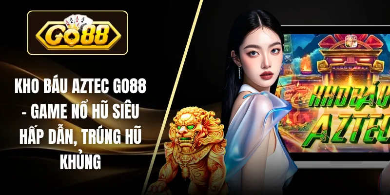 Kho Báu Aztec GO88 – Game Nổ Hũ Siêu Hấp Dẫn, Trúng Hũ Khủng