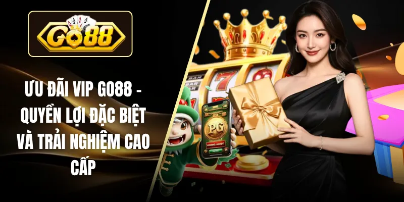 Ưu Đãi VIP Go88 - Quyền Lợi Đặc Biệt Và Trải Nghiệm Cao Cấp